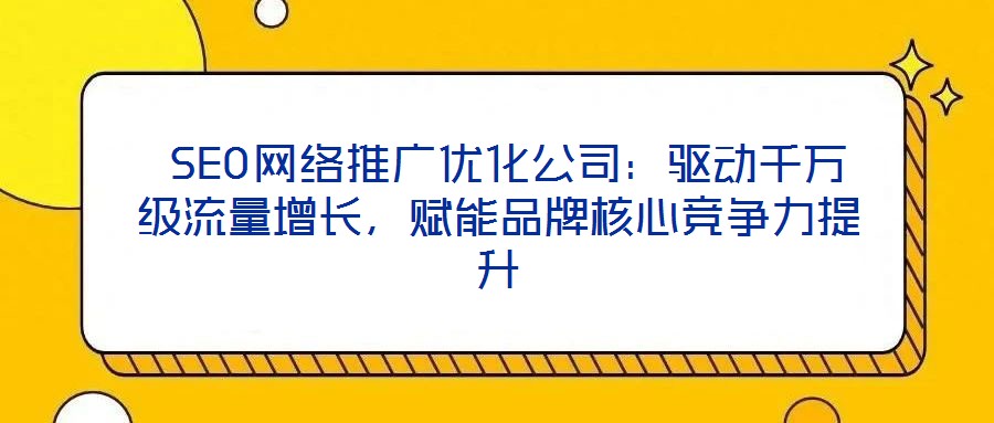  SEO網絡推廣優化公司：驅動千萬級流量增長，賦能品牌核心競爭力提升