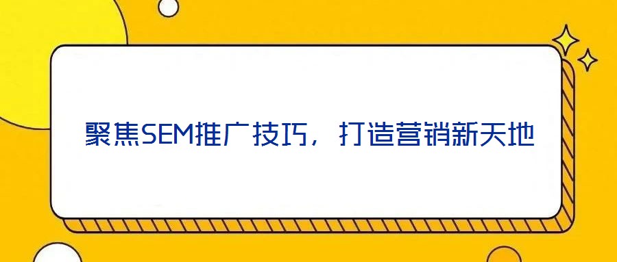 聚焦SEM推廣技巧，打造營銷新天地