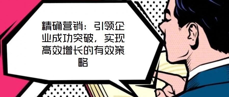 精確營(yíng)銷：引領(lǐng)企業(yè)成功突破，實(shí)現(xiàn)高效增長(zhǎng)的有效策略