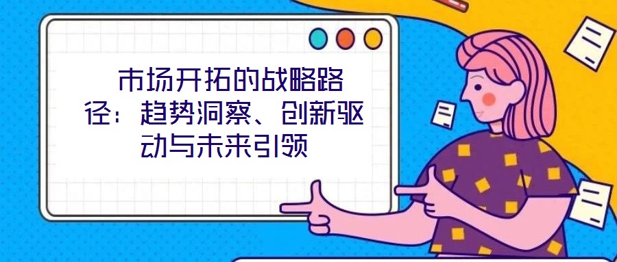  市場(chǎng)開拓的戰(zhàn)略路徑：趨勢(shì)洞察、創(chuàng)新驅(qū)動(dòng)與未來引領(lǐng)