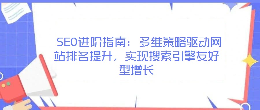  SEO進階指南：多維策略驅(qū)動網(wǎng)站排名提升，實現(xiàn)搜索引擎友好型增長