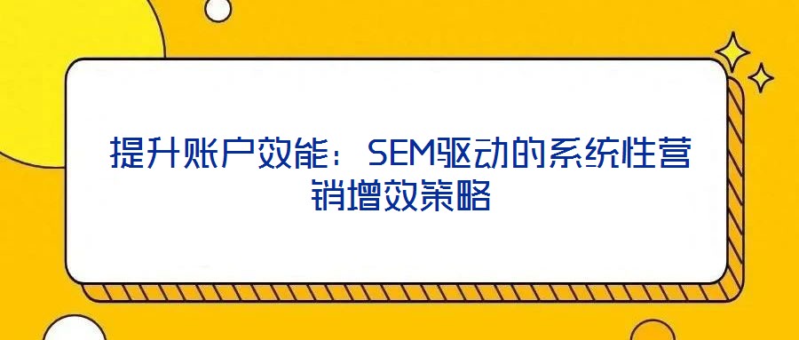 提升賬戶效能：SEM驅動的系統性營銷增效策略