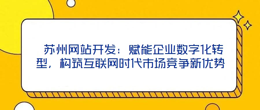  蘇州網(wǎng)站開發(fā)：賦能企業(yè)數(shù)字化轉(zhuǎn)型，構(gòu)筑互聯(lián)網(wǎng)時(shí)代市場競爭新優(yōu)勢