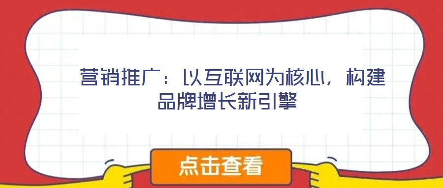  營(yíng)銷推廣：以互聯(lián)網(wǎng)為核心，構(gòu)建品牌增長(zhǎng)新引擎