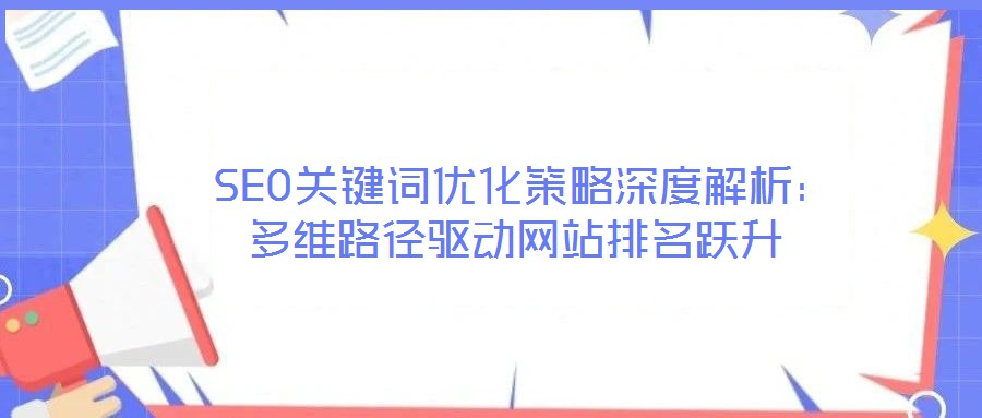  SEO關鍵詞優化策略深度解析：多維路徑驅動網站排名躍升