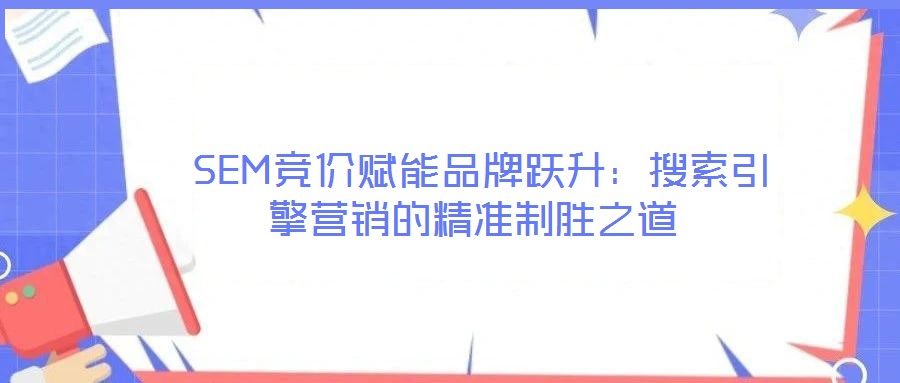  SEM競價賦能品牌躍升：搜索引擎營銷的精準制勝之道