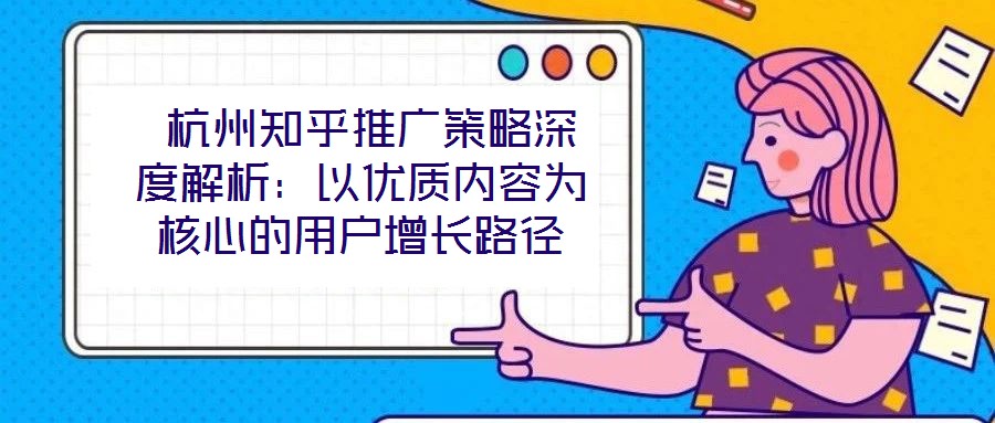  杭州知乎推廣策略深度解析：以優質內容為核心的用戶增長路徑