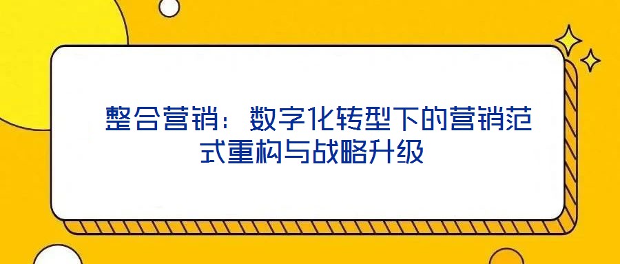  整合營銷：數字化轉型下的營銷范式重構與戰略升級