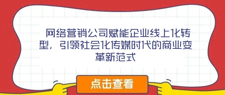  網絡營銷公司賦能企業(yè)線上化轉型，引領社會化傳媒時代的商業(yè)變革新范式