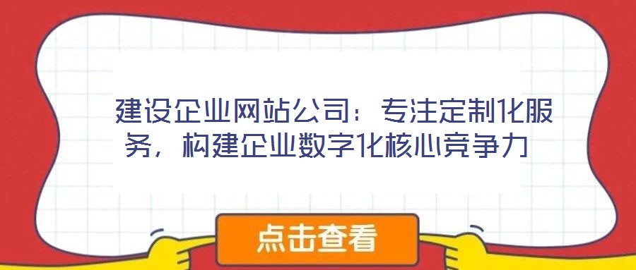  建設企業網站公司：專注定制化服務，構建企業數字化核心競爭力