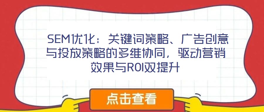  SEM優(yōu)化：關(guān)鍵詞策略、廣告創(chuàng)意與投放策略的多維協(xié)同，驅(qū)動(dòng)營(yíng)銷(xiāo)效果與ROI雙提升