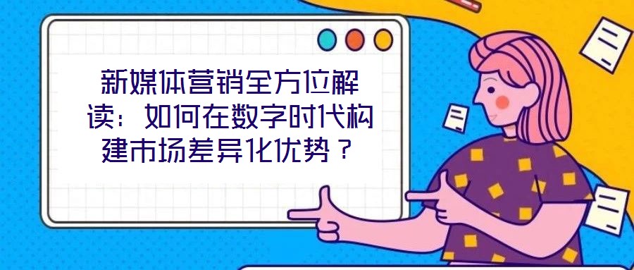 新媒體營銷全方位解讀：如何在數字時代構建市場差異化優勢？