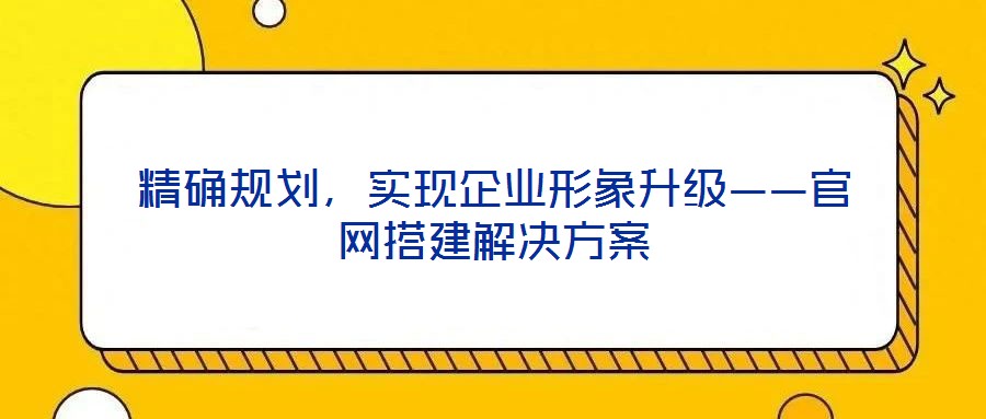 精確規(guī)劃，實(shí)現(xiàn)企業(yè)形象升級(jí)——官網(wǎng)搭建解決方案