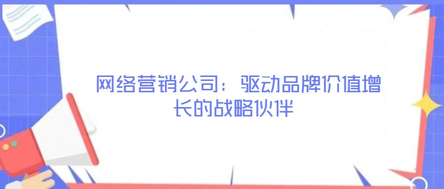  網絡營銷公司：驅動品牌價值增長的戰略伙伴