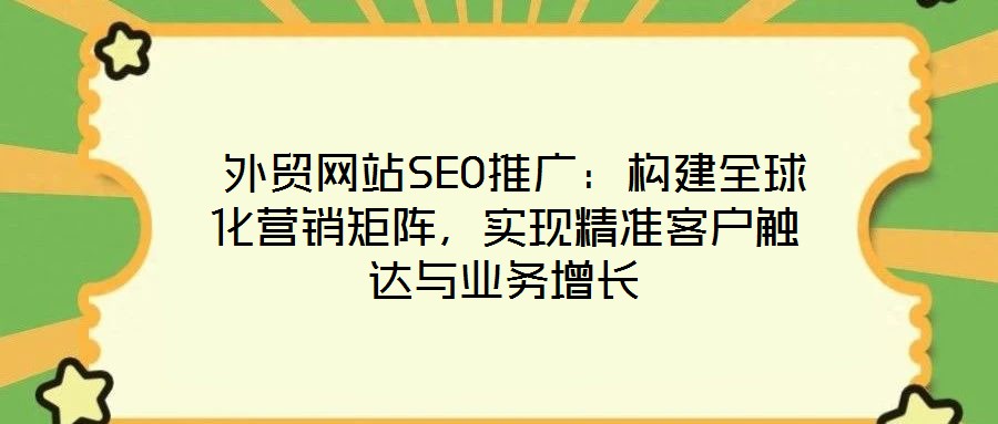  外貿(mào)網(wǎng)站SEO推廣：構建全球化營銷矩陣，實現(xiàn)精準客戶觸達與業(yè)務增長
