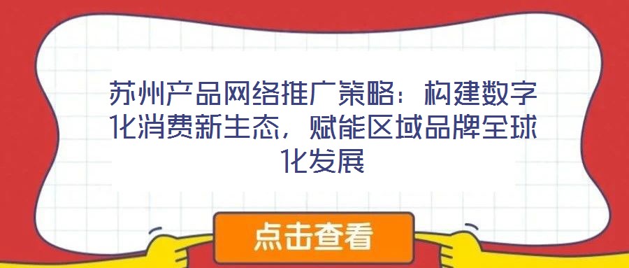 蘇州產(chǎn)品網(wǎng)絡(luò)推廣策略：構(gòu)建數(shù)字化消費(fèi)新生態(tài)，賦能區(qū)域品牌全球化發(fā)展