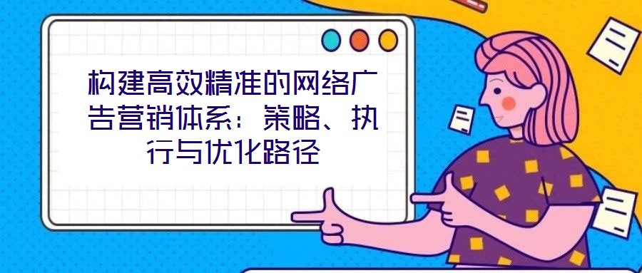構建高效精準的網絡廣告營銷體系：策略、執行與優化路徑