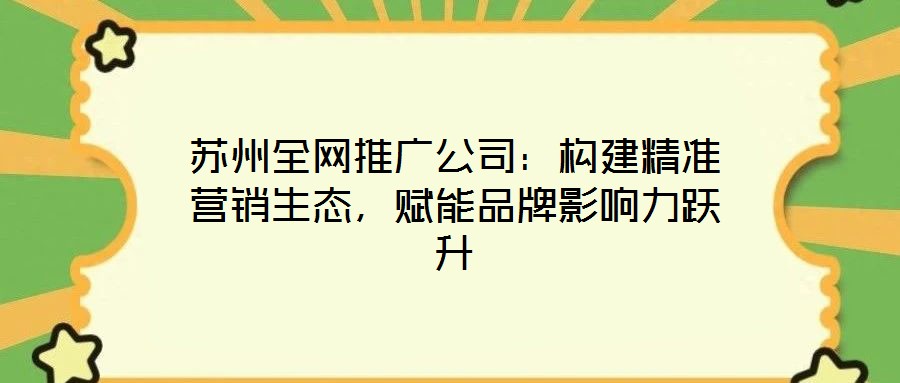 蘇州全網(wǎng)推廣公司：構(gòu)建精準(zhǔn)營銷生態(tài)，賦能品牌影響力躍升