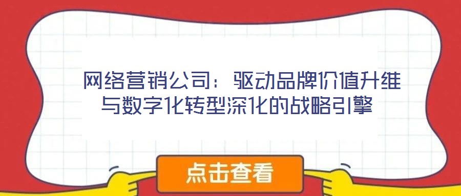  網絡營銷公司：驅動品牌價值升維與數字化轉型深化的戰略引擎