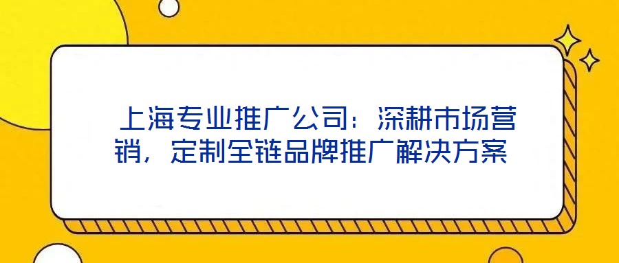  上海專業(yè)推廣公司：深耕市場營銷，定制全鏈品牌推廣解決方案