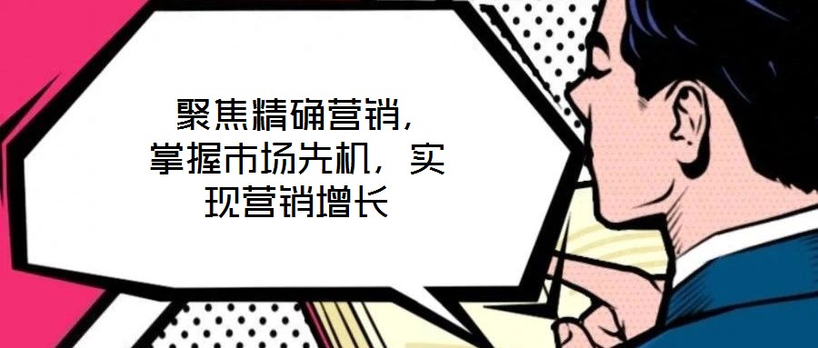  聚焦精確營銷，掌握市場先機，實現營銷增長