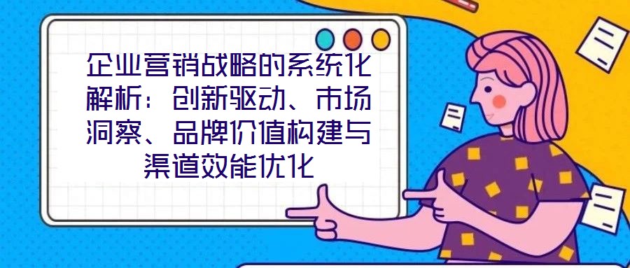 企業營銷戰略的系統化解析：創新驅動、市場洞察、品牌價值構建與渠道效能優化