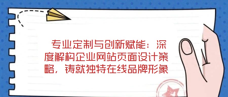  專業定制與創新賦能：深度解構企業網站頁面設計策略，鑄就獨特在線品牌形象
