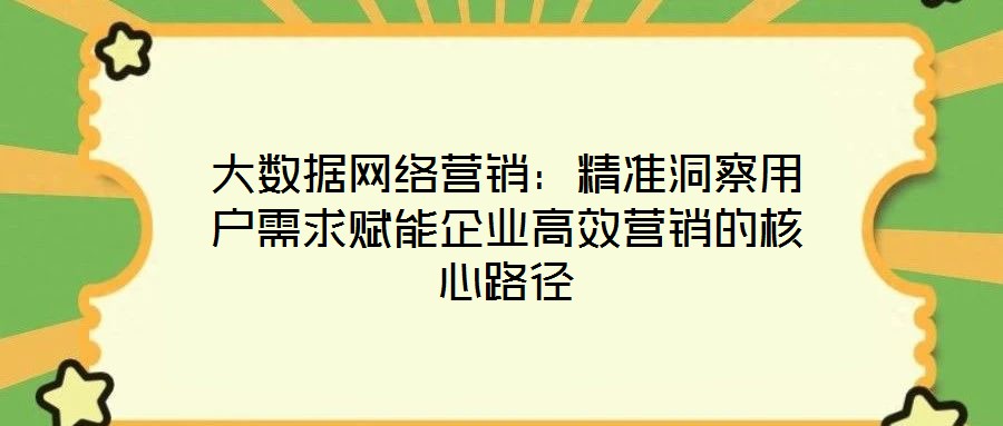 大數據網絡營銷：精準洞察用戶需求賦能企業(yè)高效營銷的核心路徑