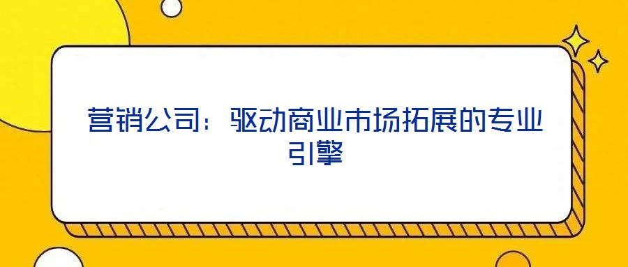 營銷公司：驅動商業(yè)市場拓展的專業(yè)引擎