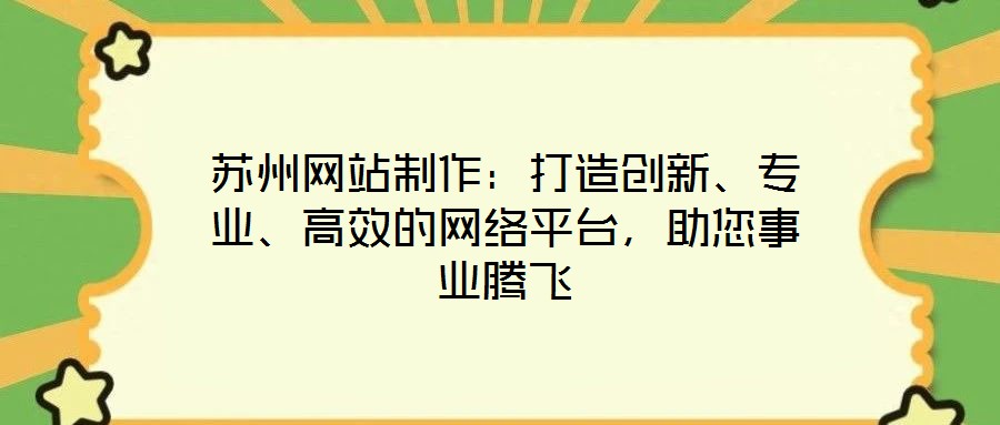蘇州網(wǎng)站制作：打造創(chuàng)新、專業(yè)、高效的網(wǎng)絡(luò)平臺，助您事業(yè)騰飛