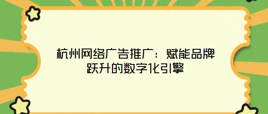 杭州網絡廣告推廣：賦能品牌躍升的數字化引擎