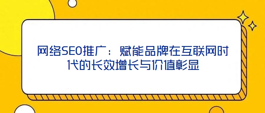 網絡SEO推廣：賦能品牌在互聯網時代的長效增長與價值彰顯