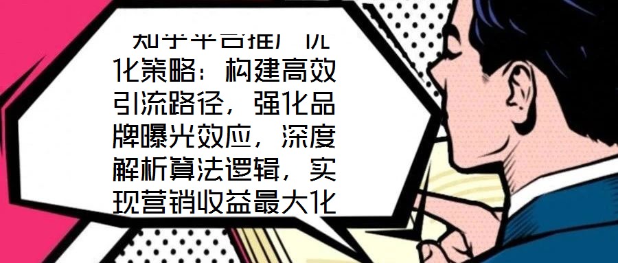  知乎平臺(tái)推廣優(yōu)化策略：構(gòu)建高效引流路徑，強(qiáng)化品牌曝光效應(yīng)，深度解析算法邏輯，實(shí)現(xiàn)營銷收益最大化