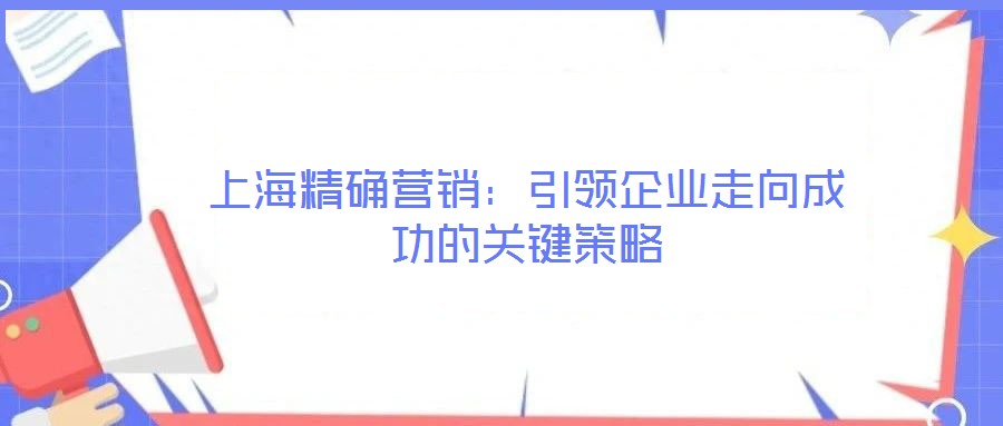 上海精確營銷：引領企業走向成功的關鍵策略