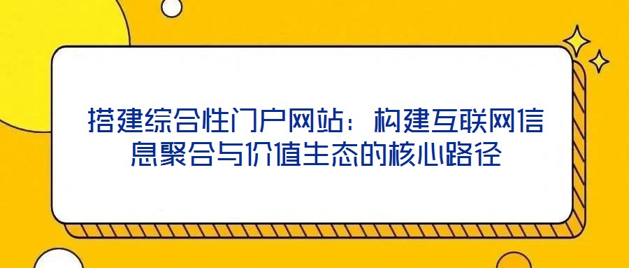 搭建綜合性門戶網站：構建互聯網信息聚合與價值生態的核心路徑