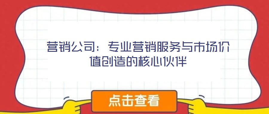 營銷公司：專業營銷服務與市場價值創造的核心伙伴