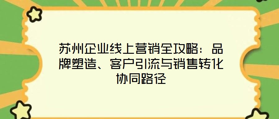 蘇州企業(yè)線上營(yíng)銷(xiāo)全攻略：品牌塑造、客戶(hù)引流與銷(xiāo)售轉(zhuǎn)化協(xié)同路徑