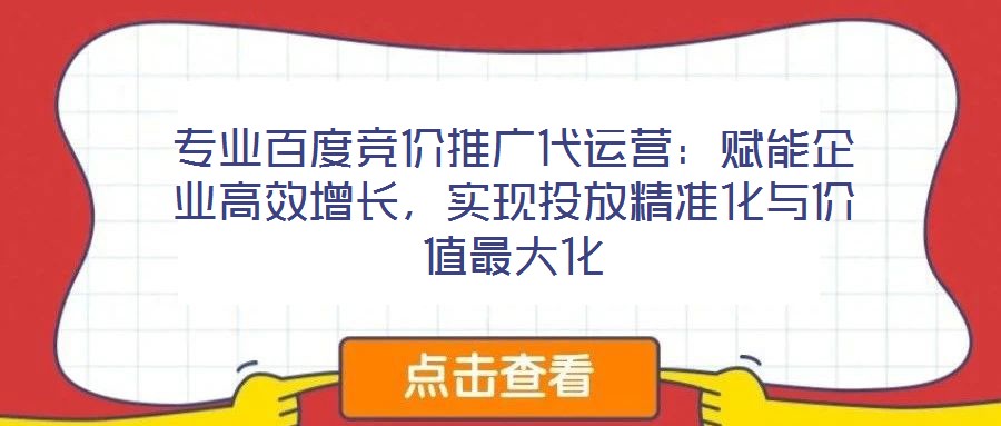 專業百度競價推廣代運營：賦能企業高效增長，實現投放精準化與價值最大化