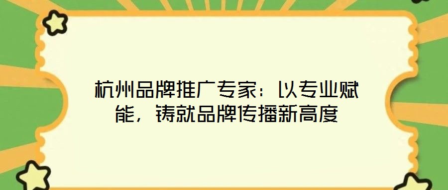 杭州品牌推廣專家：以專業(yè)賦能，鑄就品牌傳播新高度
