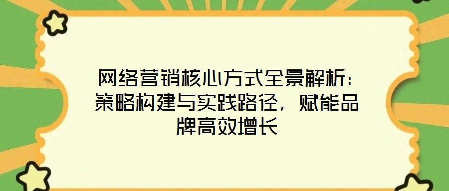  網(wǎng)絡(luò)營銷核心方式全景解析：策略構(gòu)建與實(shí)踐路徑，賦能品牌高效增長