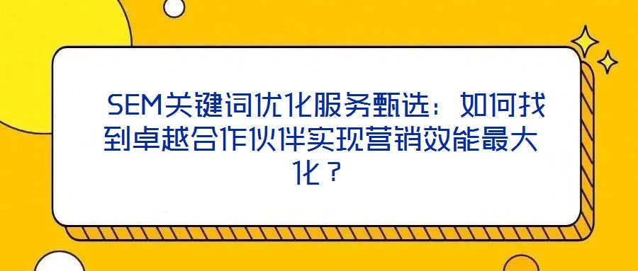  SEM關(guān)鍵詞優(yōu)化服務(wù)甄選：如何找到卓越合作伙伴實現(xiàn)營銷效能最大化？
