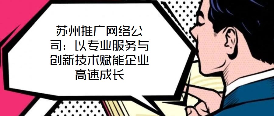 蘇州推廣網(wǎng)絡(luò)公司：以專(zhuān)業(yè)服務(wù)與創(chuàng)新技術(shù)賦能企業(yè)高速成長(zhǎng)