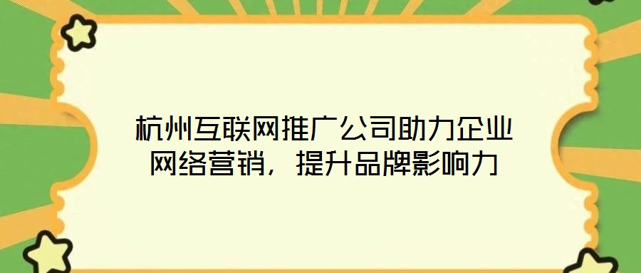 杭州互聯網推廣公司助力企業網絡營銷，提升品牌影響力