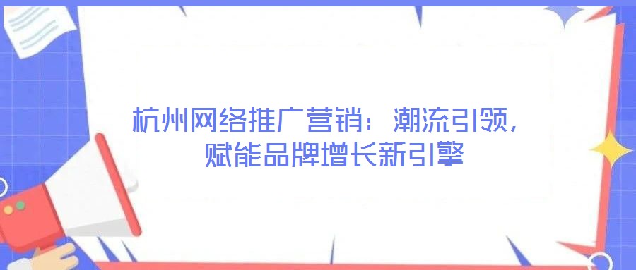 杭州網(wǎng)絡(luò)推廣營銷：潮流引領(lǐng)，賦能品牌增長新引擎