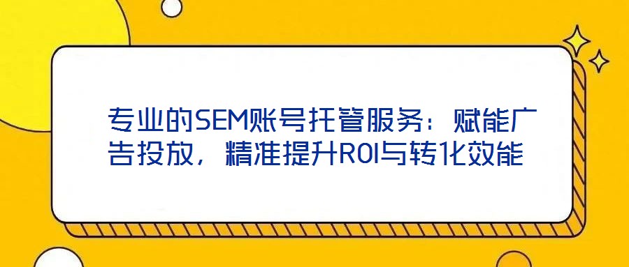  專業(yè)的SEM賬號托管服務(wù)：賦能廣告投放，精準(zhǔn)提升ROI與轉(zhuǎn)化效能