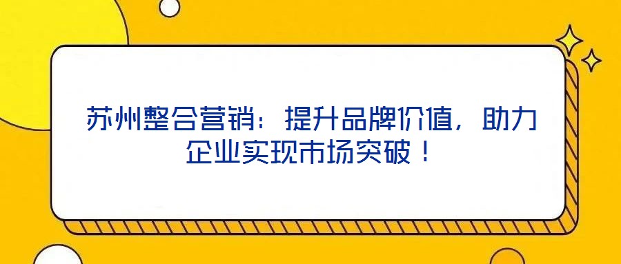 蘇州整合營銷：提升品牌價值，助力企業(yè)實(shí)現(xiàn)市場突破！
