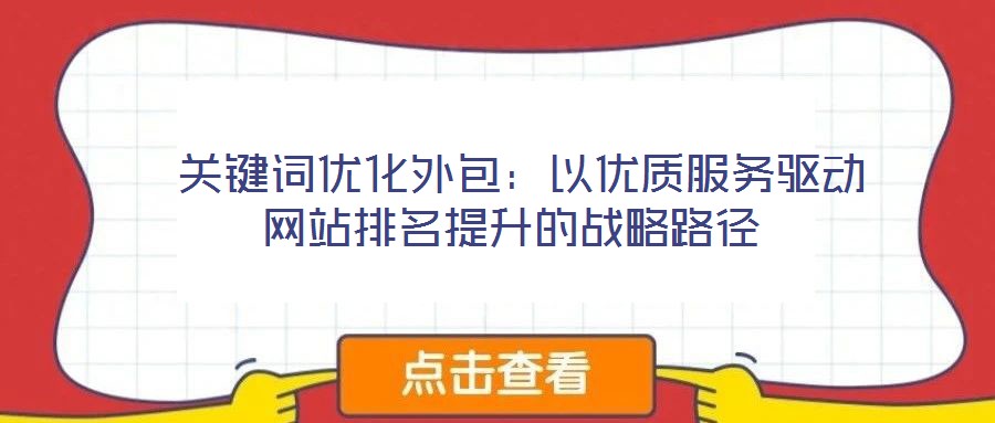  關鍵詞優(yōu)化外包：以優(yōu)質服務驅動網站排名提升的戰(zhàn)略路徑