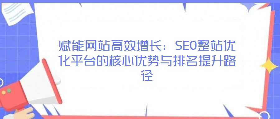 賦能網(wǎng)站高效增長(zhǎng)：SEO整站優(yōu)化平臺(tái)的核心優(yōu)勢(shì)與排名提升路徑