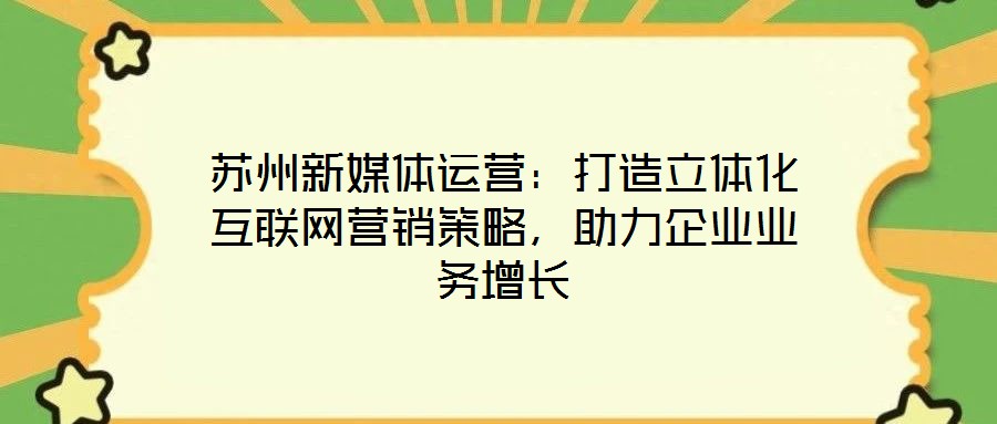 蘇州新媒體運營：打造立體化互聯(lián)網(wǎng)營銷策略，助力企業(yè)業(yè)務(wù)增長