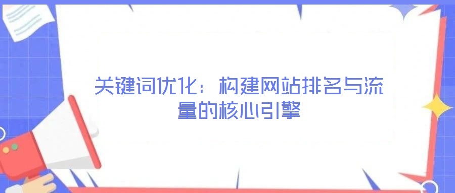 關鍵詞優化：構建網站排名與流量的核心引擎